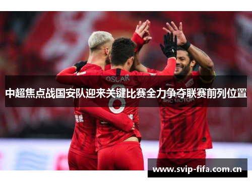 中超焦点战国安队迎来关键比赛全力争夺联赛前列位置 中超焦点战国安队迎来关键比赛全力争夺联赛前列位置